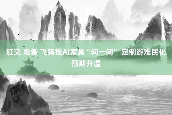 肛交 准备 飞猪推AI家具“问一问” 定制游难民化预期升温