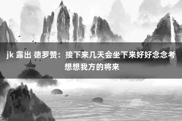jk 露出 德罗赞：接下来几天会坐下来好好念念考 想想我方的将来