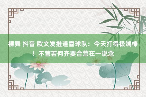 裸舞 抖音 欧文发推道喜球队：今天打得极端棒！不管若何齐要合营在一说念