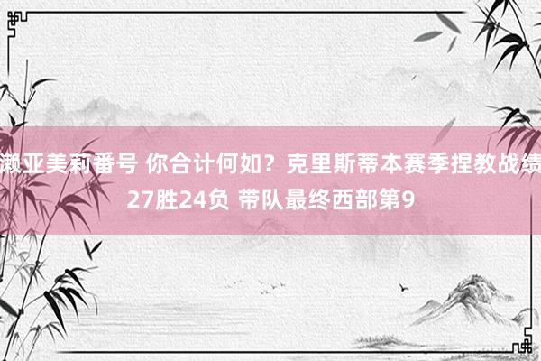 濑亚美莉番号 你合计何如？克里斯蒂本赛季捏教战绩27胜24负 带队最终西部第9