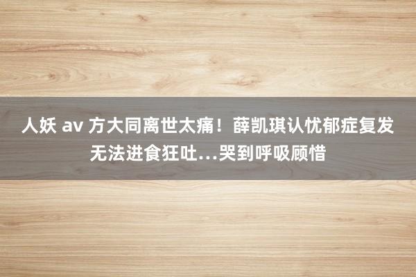 人妖 av 方大同离世太痛！薛凯琪认忧郁症复发　无法进食狂吐…哭到呼吸顾惜