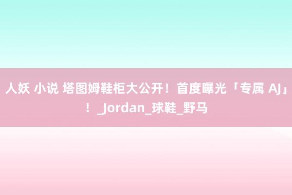 人妖 小说 塔图姆鞋柜大公开！首度曝光「专属 AJ」！_Jordan_球鞋_野马