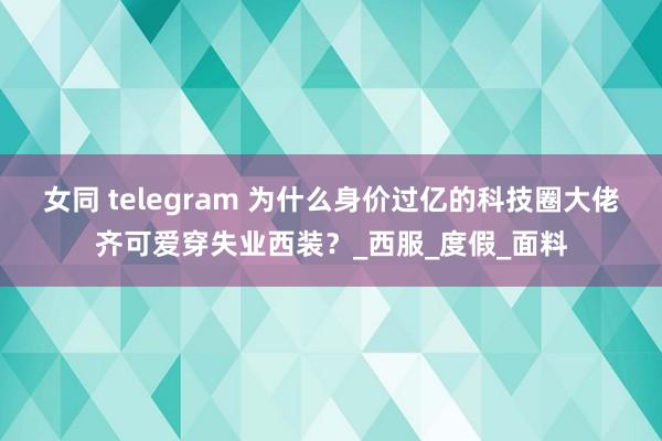 女同 telegram 为什么身价过亿的科技圈大佬齐可爱穿失业西装？_西服_度假_面料