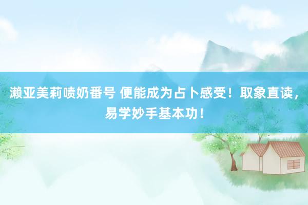 濑亚美莉喷奶番号 便能成为占卜感受！取象直读，易学妙手基本功！