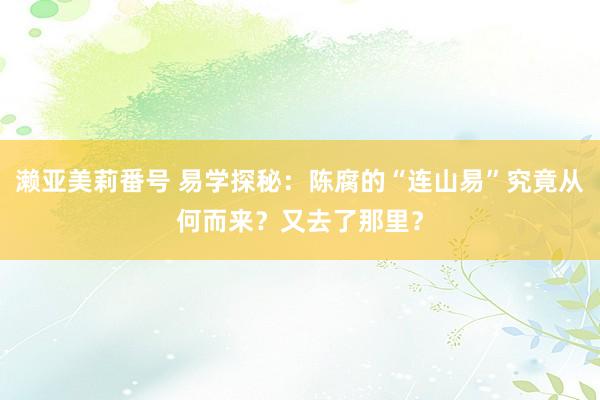 濑亚美莉番号 易学探秘：陈腐的“连山易”究竟从何而来？又去了那里？