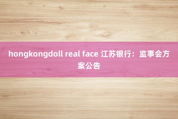 hongkongdoll real face 江苏银行：监事会方案公告