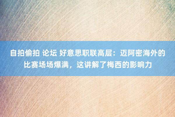 自拍偷拍 论坛 好意思职联高层：迈阿密海外的比赛场场爆满，这讲解了梅西的影响力