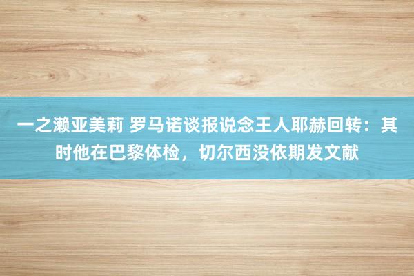 一之濑亚美莉 罗马诺谈报说念王人耶赫回转：其时他在巴黎体检，切尔西没依期发文献