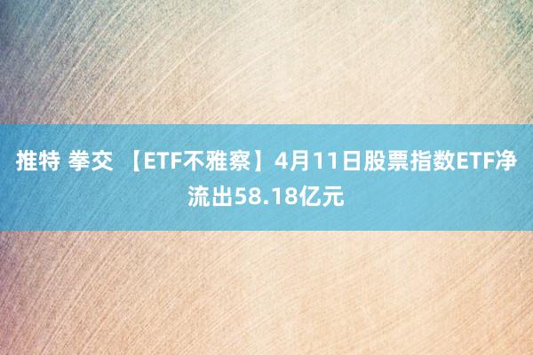 推特 拳交 【ETF不雅察】4月11日股票指数ETF净流出58.18亿元