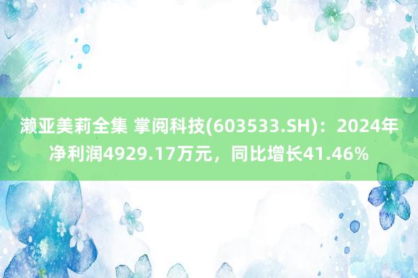 濑亚美莉全集 掌阅科技(603533.SH)：2024年净利润4929.17万元，同比增长41.46%