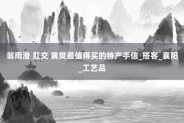 翁雨澄 肛交 襄樊最值得买的特产手信_搭客_襄阳_工艺品