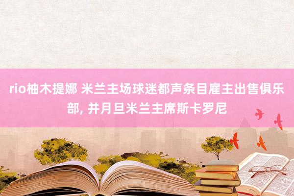 rio柚木提娜 米兰主场球迷都声条目雇主出售俱乐部， 并月旦米兰主席斯卡罗尼
