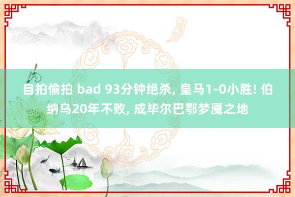 自拍偷拍 bad 93分钟绝杀， 皇马1-0小胜! 伯纳乌20年不败， 成毕尔巴鄂梦魇之地