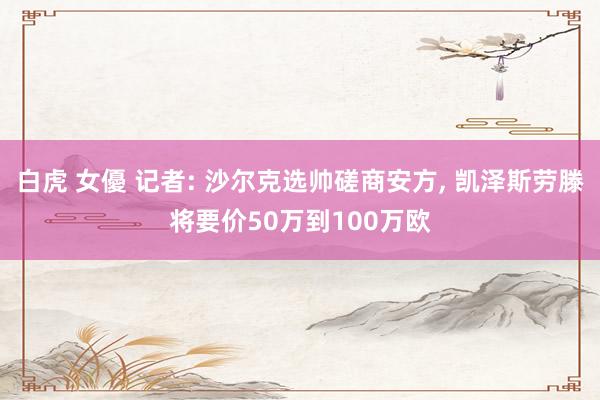 白虎 女優 记者: 沙尔克选帅磋商安方， 凯泽斯劳滕将要价50万到100万欧