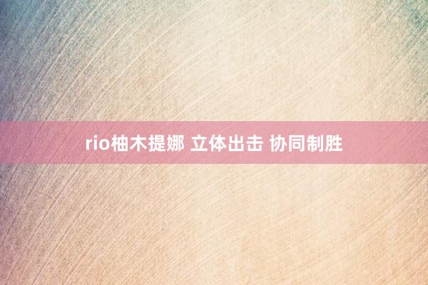 rio柚木提娜 立体出击 协同制胜