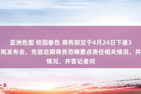 亚洲色图 校园春色 商务部定于4月24日下昼3时举行新闻发布会，先容近期商务范畴要点责任相关情况，并答记者问