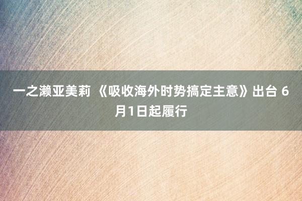 一之濑亚美莉 《吸收海外时势搞定主意》出台 6月1日起履行