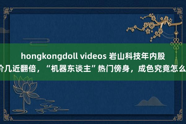hongkongdoll videos 岩山科技年内股价几近翻倍，“机器东谈主”热门傍身，成色究竟怎么？