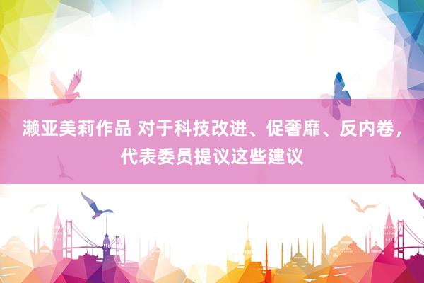 濑亚美莉作品 对于科技改进、促奢靡、反内卷，代表委员提议这些建议