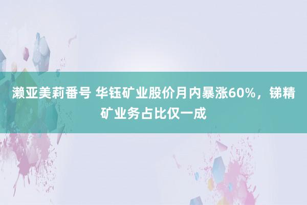 濑亚美莉番号 华钰矿业股价月内暴涨60%，锑精矿业务占比仅一成