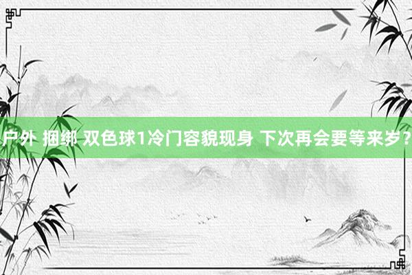 户外 捆绑 双色球1冷门容貌现身 下次再会要等来岁？
