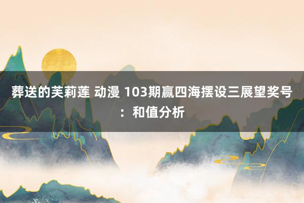 葬送的芙莉莲 动漫 103期赢四海摆设三展望奖号：和值分析