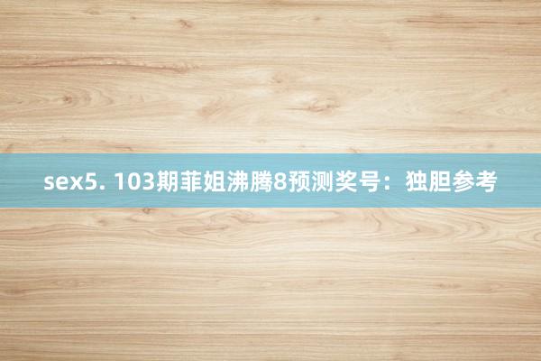 sex5. 103期菲姐沸腾8预测奖号：独胆参考