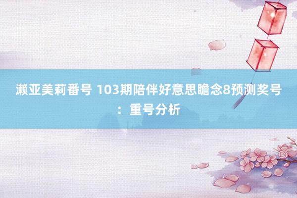 濑亚美莉番号 103期陪伴好意思瞻念8预测奖号：重号分析