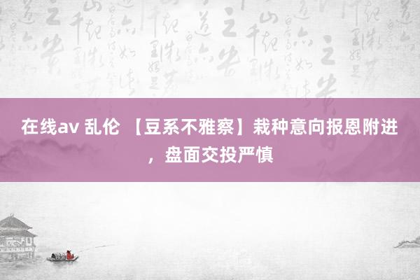 在线av 乱伦 【豆系不雅察】栽种意向报恩附进，盘面交投严慎