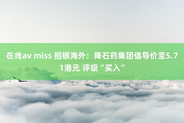 在线av miss 招银海外：降石药集团倡导价至5.71港元 评级“买入”