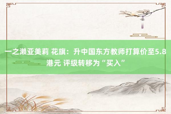 一之濑亚美莉 花旗：升中国东方教师打算价至5.8港元 评级转移为“买入”