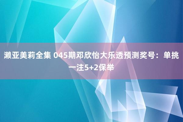 濑亚美莉全集 045期邓欣怡大乐透预测奖号：单挑一注5+2保举