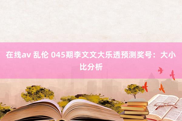在线av 乱伦 045期李文文大乐透预测奖号：大小比分析