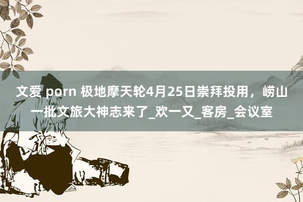 文爱 porn 极地摩天轮4月25日崇拜投用，崂山一批文旅大神志来了_欢一又_客房_会议室