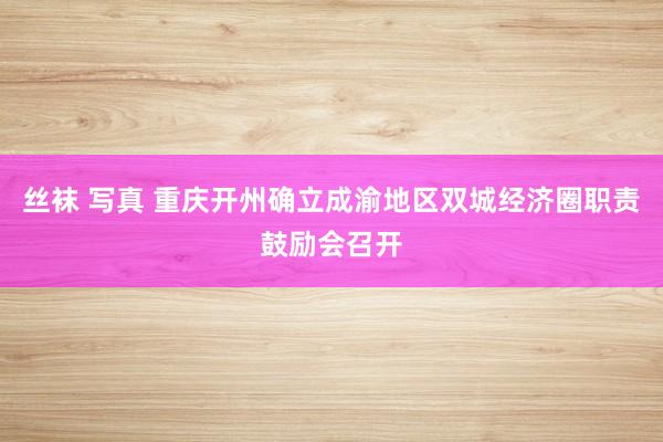 丝袜 写真 重庆开州确立成渝地区双城经济圈职责鼓励会召开