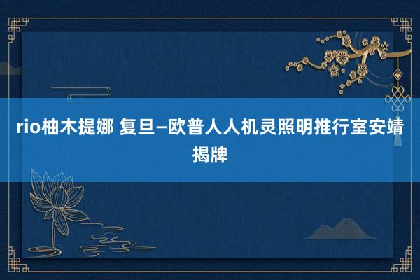 rio柚木提娜 复旦—欧普人人机灵照明推行室安靖揭牌