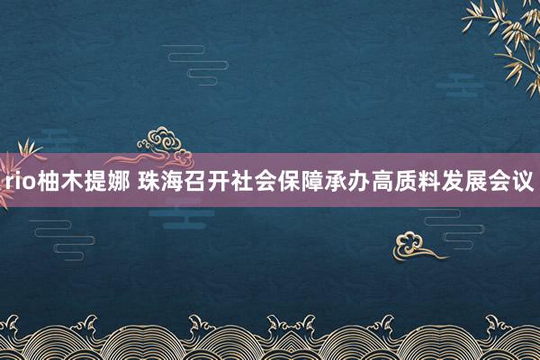 rio柚木提娜 珠海召开社会保障承办高质料发展会议