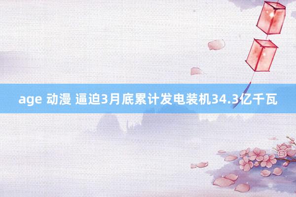 age 动漫 逼迫3月底累计发电装机34.3亿千瓦