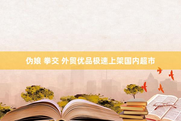 伪娘 拳交 外贸优品极速上架国内超市