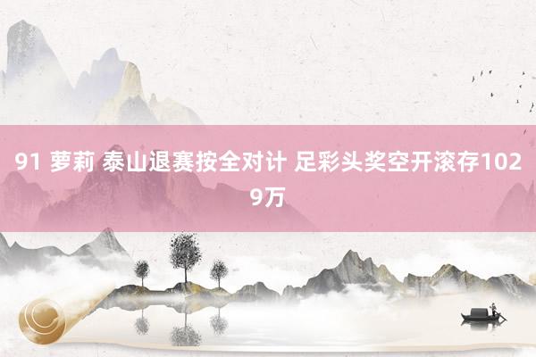 91 萝莉 泰山退赛按全对计 足彩头奖空开滚存1029万