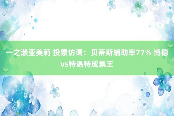 一之濑亚美莉 投票访谒：贝蒂斯辅助率77% 博德vs特温特成票王
