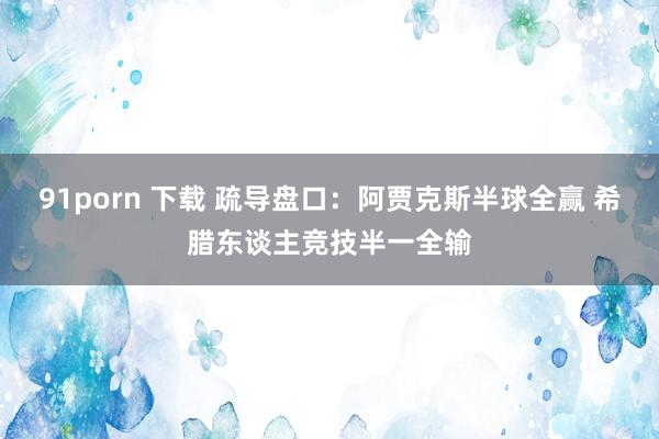 91porn 下载 疏导盘口:阿贾克斯半球全赢 希腊东谈主竞技半一全输