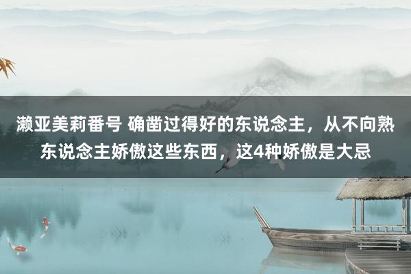 濑亚美莉番号 确凿过得好的东说念主，从不向熟东说念主娇傲这些东西，这4种娇傲是大忌