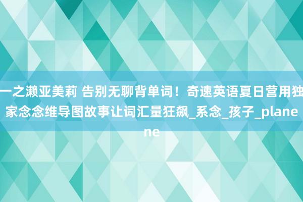 一之濑亚美莉 告别无聊背单词！奇速英语夏日营用独家念念维导图故事让词汇量狂飙_系念_孩子_plane