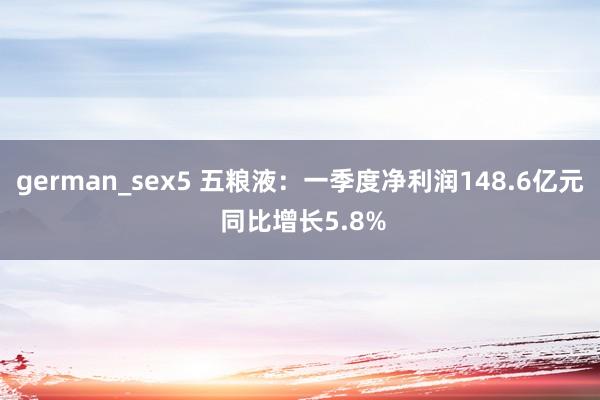 german_sex5 五粮液：一季度净利润148.6亿元 同比增长5.8%