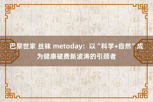 巴黎世家 丝袜 metoday：以“科学+自然”成为健康破费新波涛的引颈者