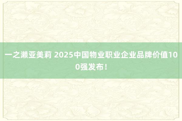 一之濑亚美莉 2025中国物业职业企业品牌价值100强发布！