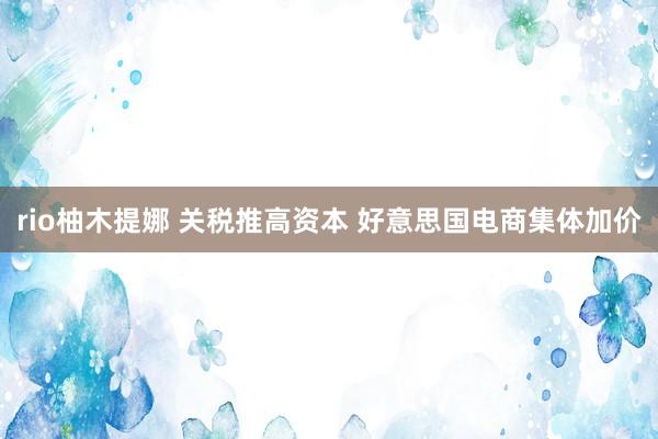 rio柚木提娜 关税推高资本 好意思国电商集体加价