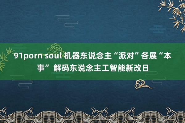 91porn soul 机器东说念主“派对”各展“本事” 解码东说念主工智能新改日