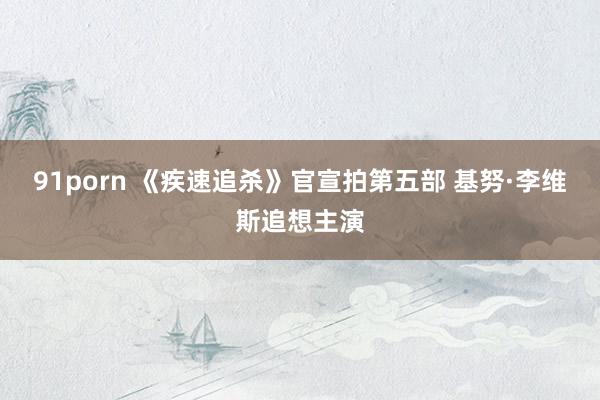 91porn 《疾速追杀》官宣拍第五部 基努·李维斯追想主演